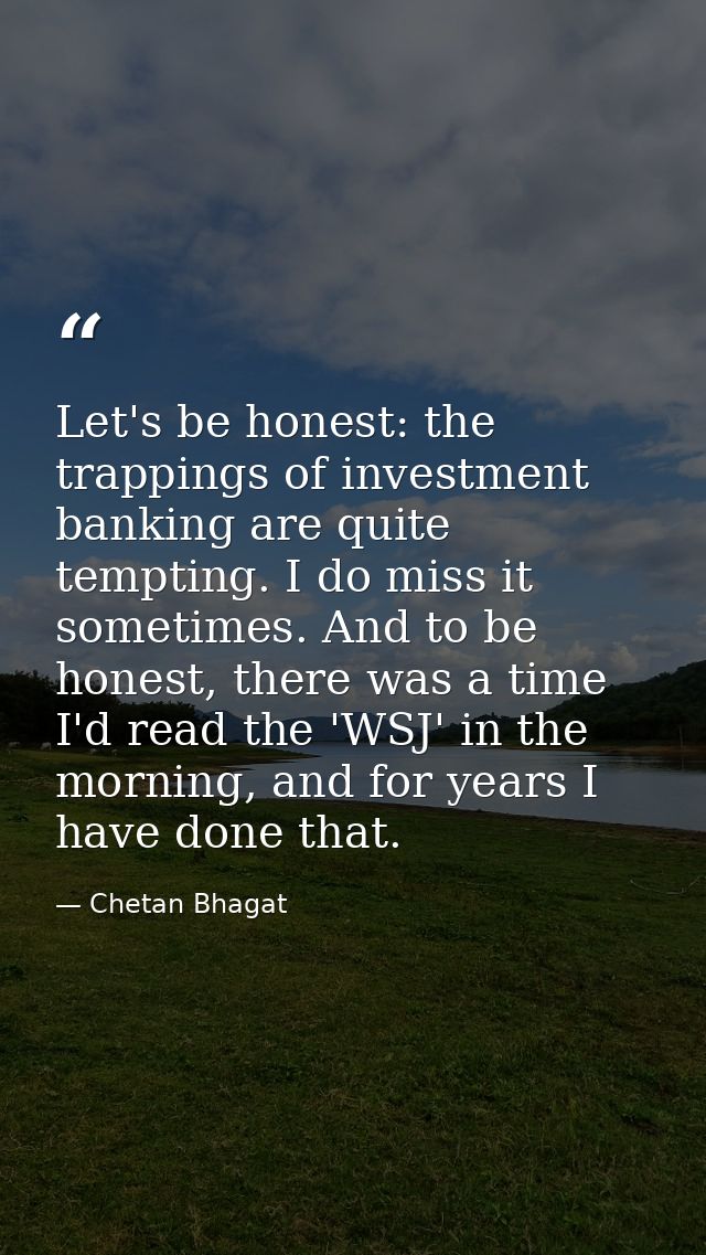 Let's be honest: the trappings of investment banking are quite tempting. I do miss it sometimes. And to be honest, there — Chetan Bhagat