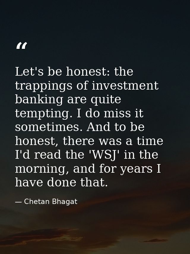 Let's be honest: the trappings of investment banking are quite tempting. I do miss it sometimes. And to be honest, there — Chetan Bhagat