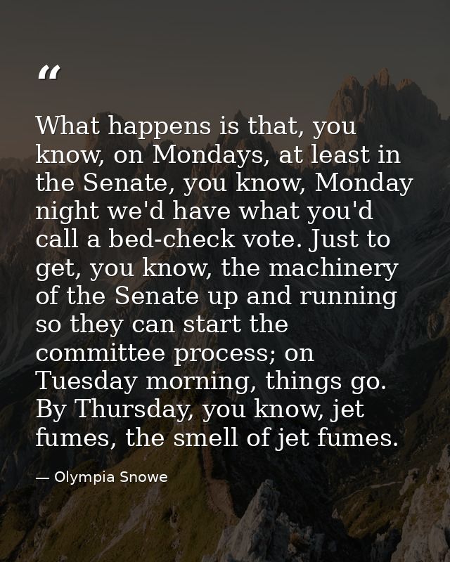 What happens is that, you know, on Mondays, at least in the Senate, you know, Monday night we'd have what you'd call a b — Olympia Snowe