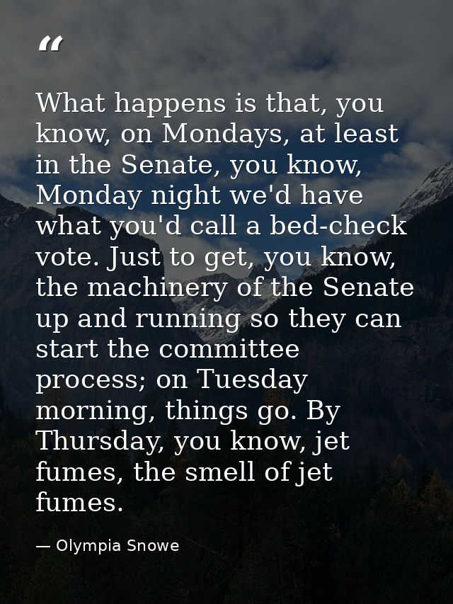 What happens is that, you know, on Mondays, at least in the Senate, you know, Monday night we'd have what you'd call a b — Olympia Snowe