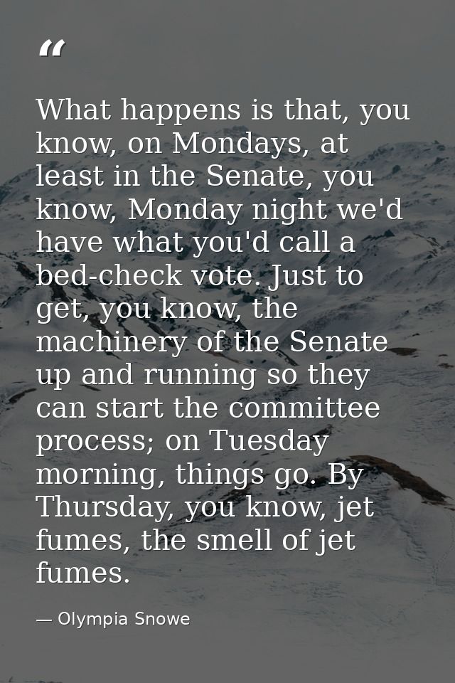 What happens is that, you know, on Mondays, at least in the Senate, you know, Monday night we'd have what you'd call a b — Olympia Snowe