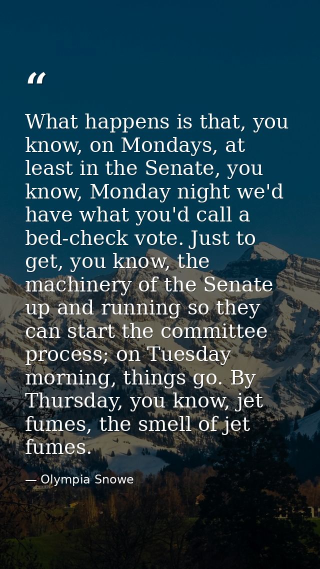 What happens is that, you know, on Mondays, at least in the Senate, you know, Monday night we'd have what you'd call a b — Olympia Snowe