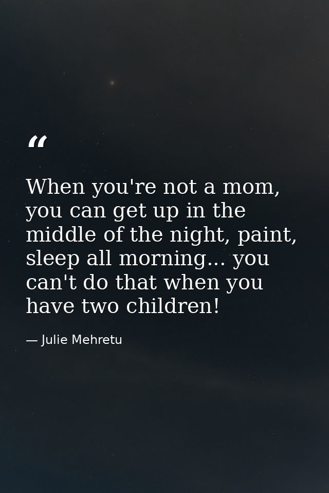 When you're not a mom, you can get up in the middle of the night, paint, sleep all morning... you can't do that when you — Julie Mehretu
