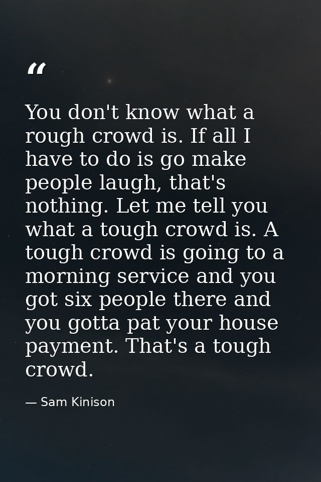 You don't know what a rough crowd is. If all I have to do is go make people laugh, that's nothing. Let me tell you what  — Sam Kinison