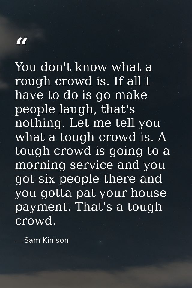 You don't know what a rough crowd is. If all I have to do is go make people laugh, that's nothing. Let me tell you what  — Sam Kinison