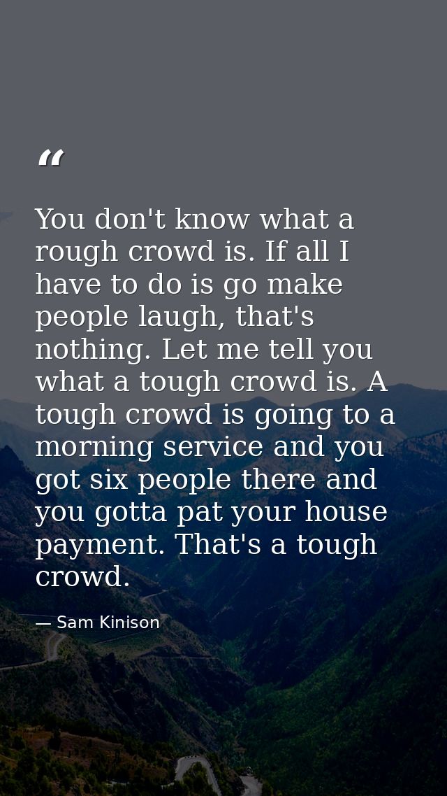You don't know what a rough crowd is. If all I have to do is go make people laugh, that's nothing. Let me tell you what  — Sam Kinison