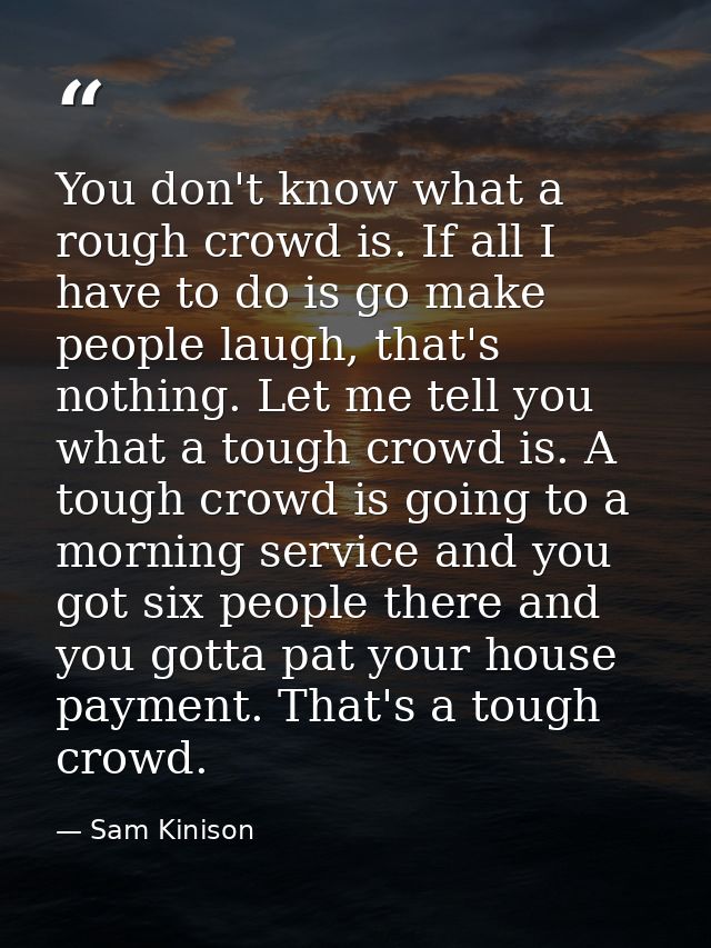 You don't know what a rough crowd is. If all I have to do is go make people laugh, that's nothing. Let me tell you what  — Sam Kinison