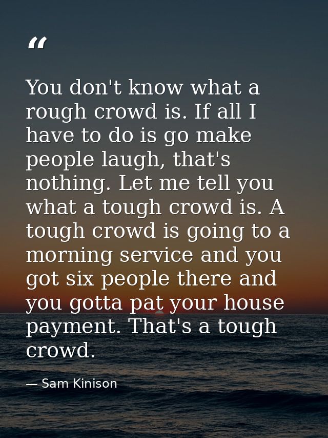You don't know what a rough crowd is. If all I have to do is go make people laugh, that's nothing. Let me tell you what  — Sam Kinison