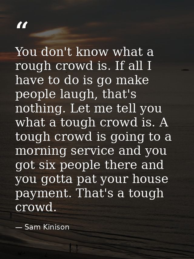 You don't know what a rough crowd is. If all I have to do is go make people laugh, that's nothing. Let me tell you what  — Sam Kinison