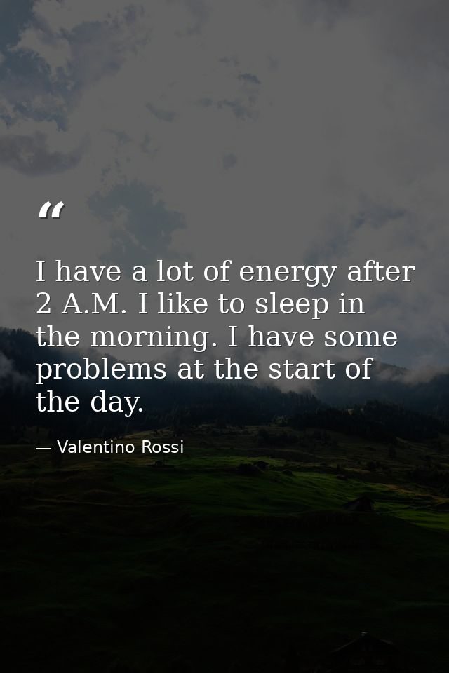 I have a lot of energy after 2 A.M. I like to sleep in the morning. I have some problems at the start of the day. — Valentino Rossi