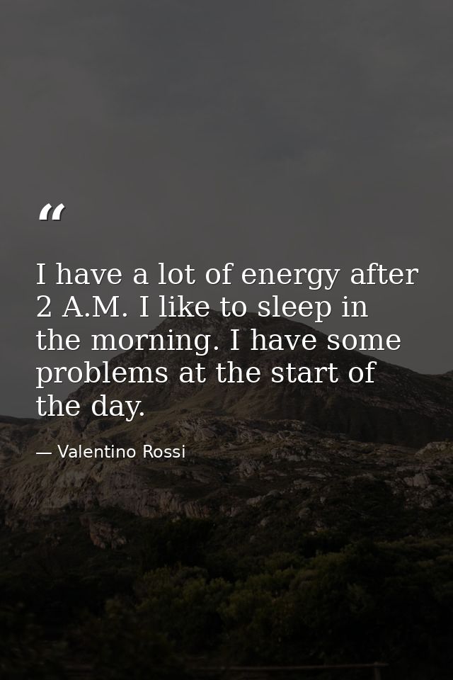 I have a lot of energy after 2 A.M. I like to sleep in the morning. I have some problems at the start of the day. — Valentino Rossi