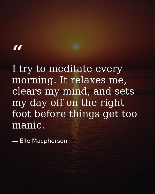 I try to meditate every morning. It relaxes me, clears my mind, and sets my day off on the right foot before things get  — Elle Macpherson