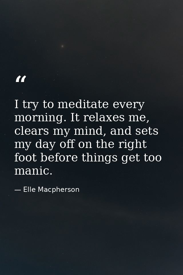 I try to meditate every morning. It relaxes me, clears my mind, and sets my day off on the right foot before things get  — Elle Macpherson
