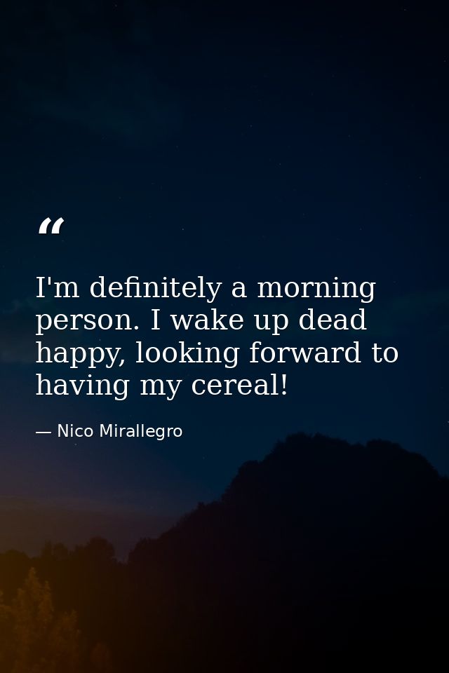 I'm definitely a morning person. I wake up dead happy, looking forward to having my cereal! — Nico Mirallegro