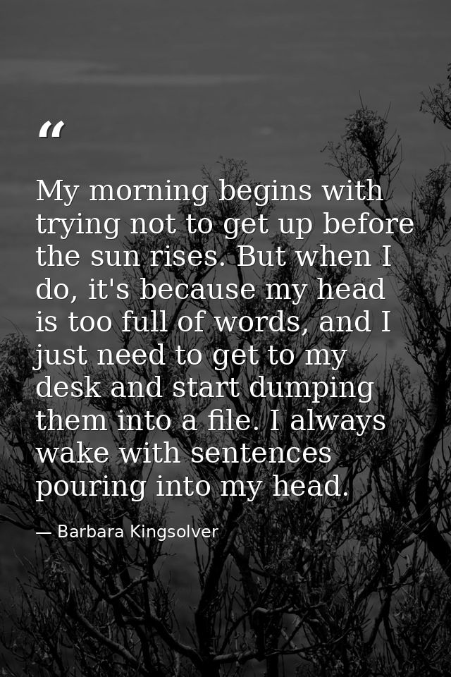 My morning begins with trying not to get up before the sun rises. But when I do, it's because my head is too full of wor — Barbara Kingsolver