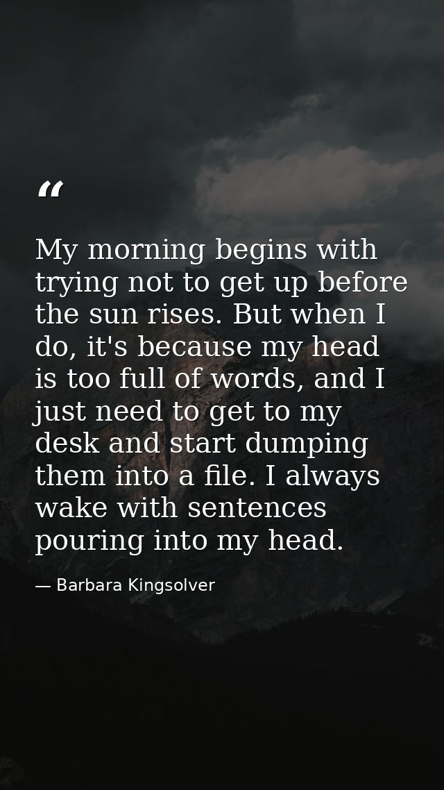My morning begins with trying not to get up before the sun rises. But when I do, it's because my head is too full of wor — Barbara Kingsolver