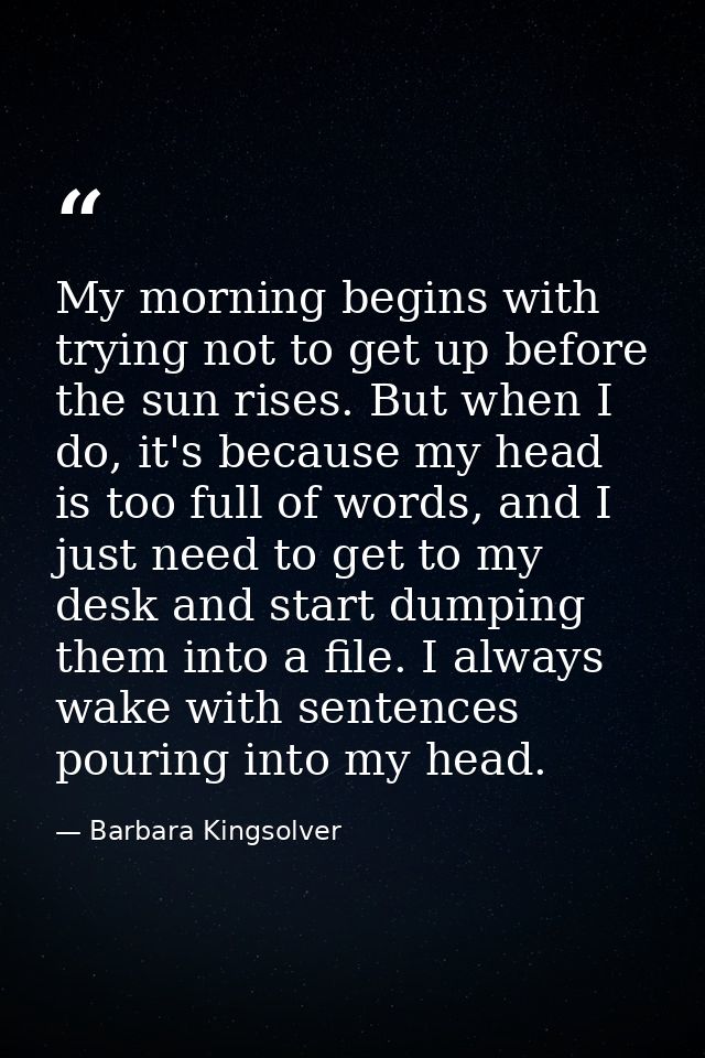 My morning begins with trying not to get up before the sun rises. But when I do, it's because my head is too full of wor — Barbara Kingsolver