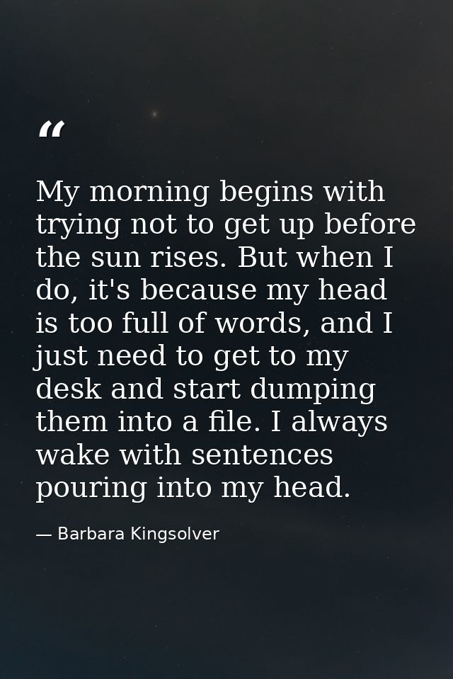 My morning begins with trying not to get up before the sun rises. But when I do, it's because my head is too full of wor — Barbara Kingsolver
