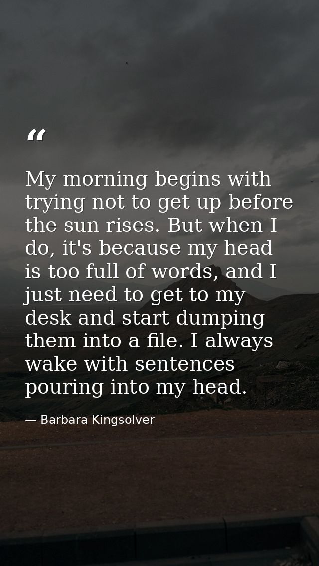 My morning begins with trying not to get up before the sun rises. But when I do, it's because my head is too full of wor — Barbara Kingsolver