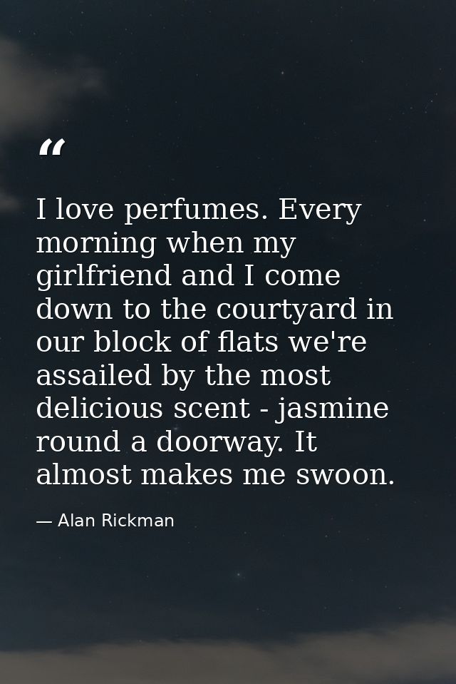 I love perfumes. Every morning when my girlfriend and I come down to the courtyard in our block of flats we're assailed  — Alan Rickman