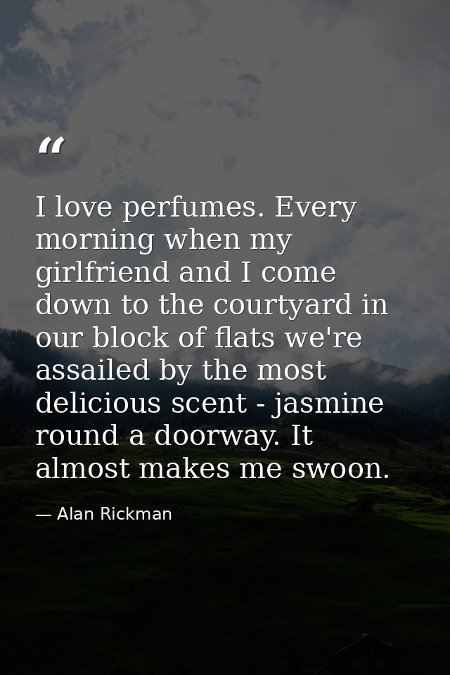 I love perfumes. Every morning when my girlfriend and I come down to the courtyard in our block of flats we're assailed  — Alan Rickman