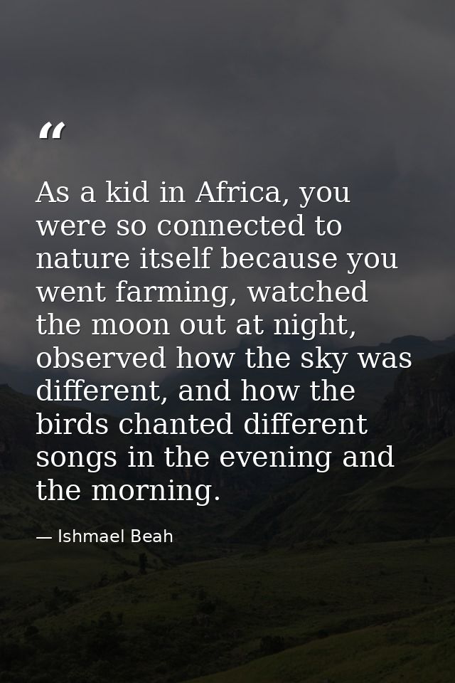As a kid in Africa, you were so connected to nature itself because you went farming, watched the moon out at night, obse — Ishmael Beah