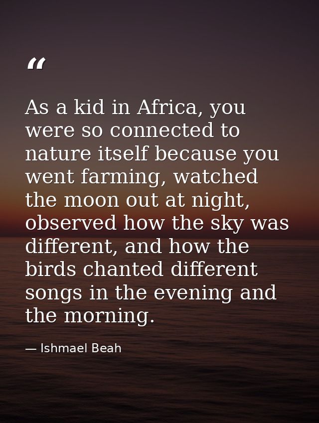 As a kid in Africa, you were so connected to nature itself because you went farming, watched the moon out at night, obse — Ishmael Beah