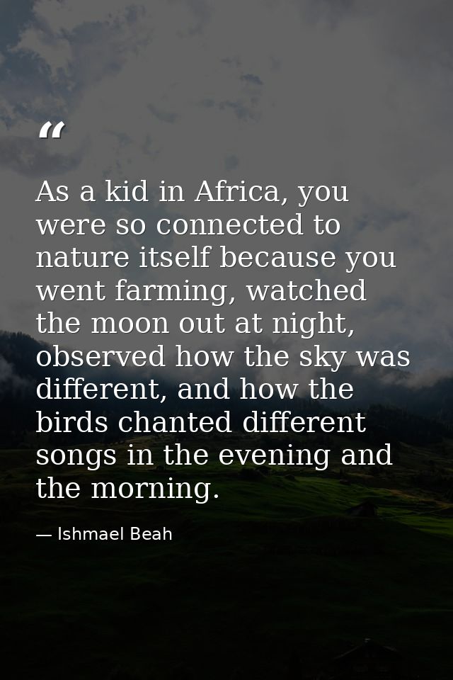 As a kid in Africa, you were so connected to nature itself because you went farming, watched the moon out at night, obse — Ishmael Beah