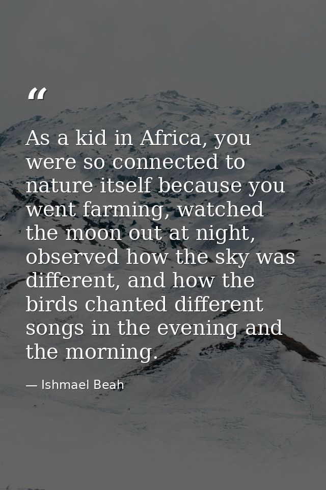 As a kid in Africa, you were so connected to nature itself because you went farming, watched the moon out at night, obse — Ishmael Beah