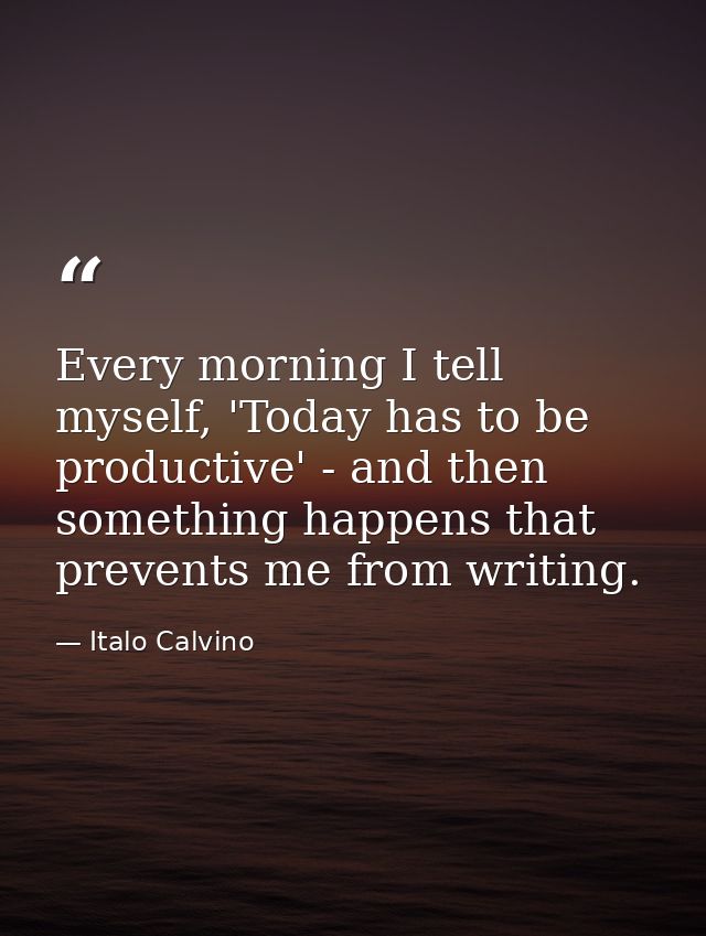 Every morning I tell myself, 'Today has to be productive' - and then something happens that prevents me from writing. — Italo Calvino