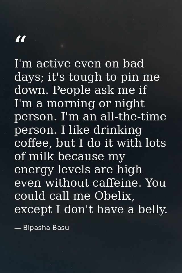 I'm active even on bad days; it's tough to pin me down. People ask me if I'm a morning or night person. I'm an all-the-t — Bipasha Basu