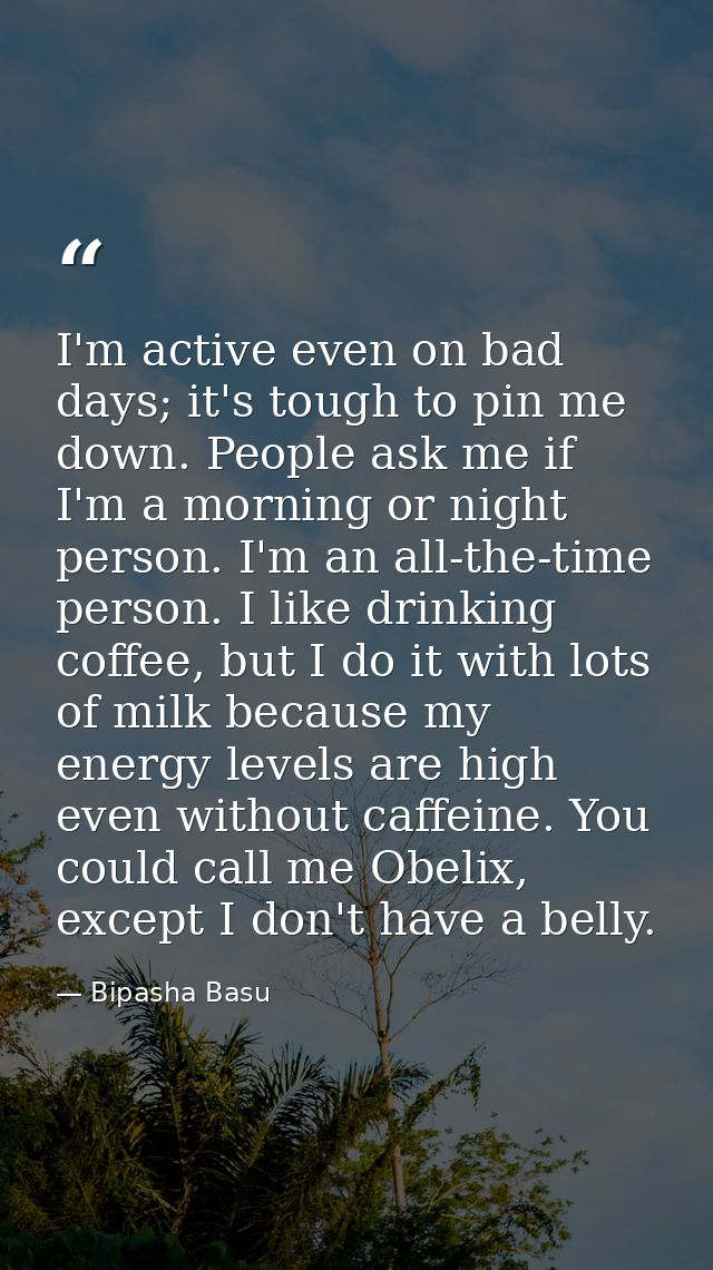 I'm active even on bad days; it's tough to pin me down. People ask me if I'm a morning or night person. I'm an all-the-t — Bipasha Basu