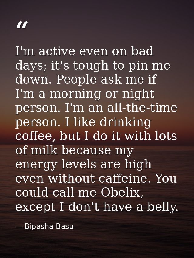 I'm active even on bad days; it's tough to pin me down. People ask me if I'm a morning or night person. I'm an all-the-t — Bipasha Basu