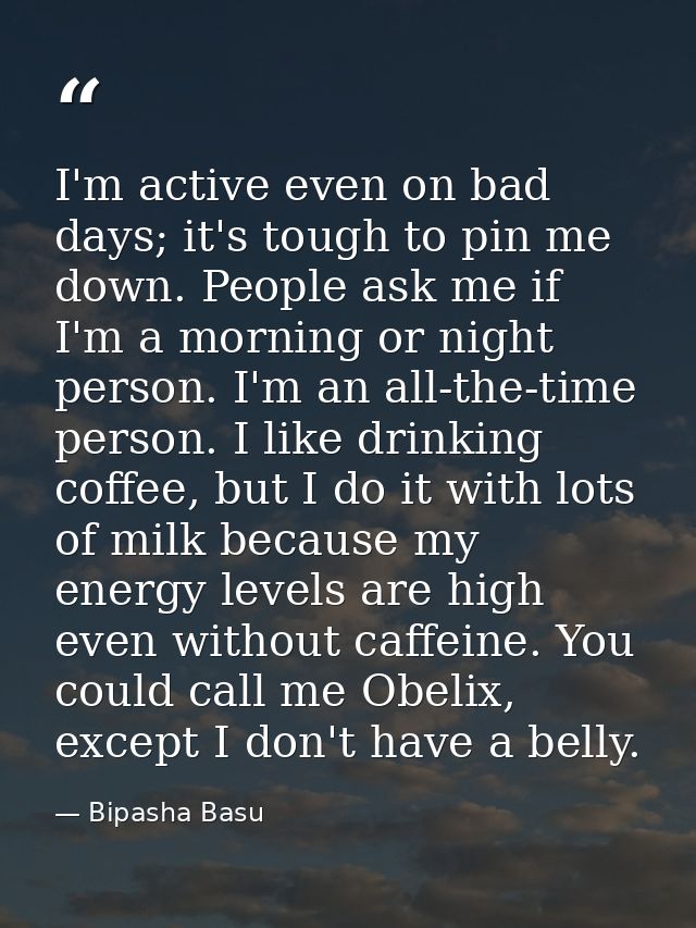 I'm active even on bad days; it's tough to pin me down. People ask me if I'm a morning or night person. I'm an all-the-t — Bipasha Basu