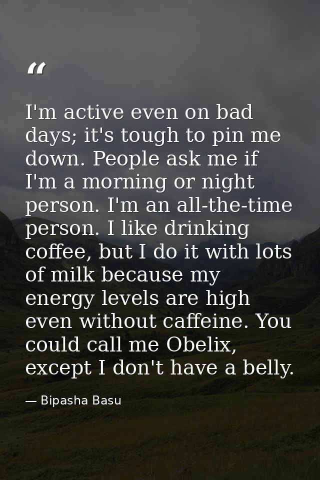 I'm active even on bad days; it's tough to pin me down. People ask me if I'm a morning or night person. I'm an all-the-t — Bipasha Basu