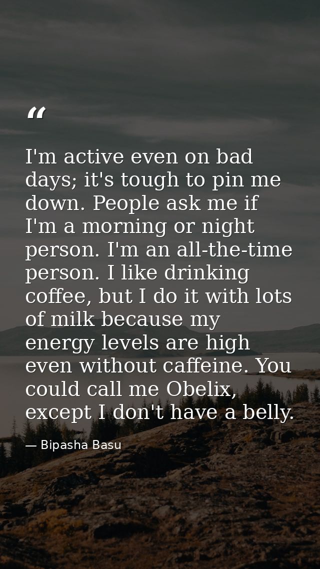 I'm active even on bad days; it's tough to pin me down. People ask me if I'm a morning or night person. I'm an all-the-t — Bipasha Basu