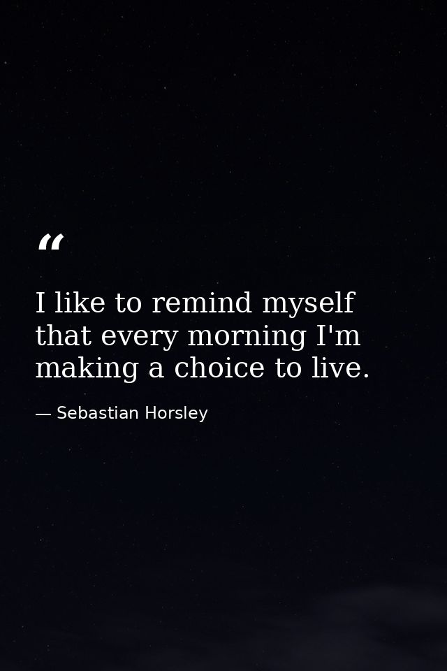 I like to remind myself that every morning I'm making a choice to live. — Sebastian Horsley