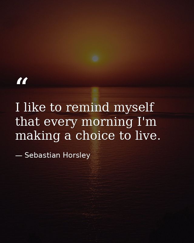 I like to remind myself that every morning I'm making a choice to live. — Sebastian Horsley