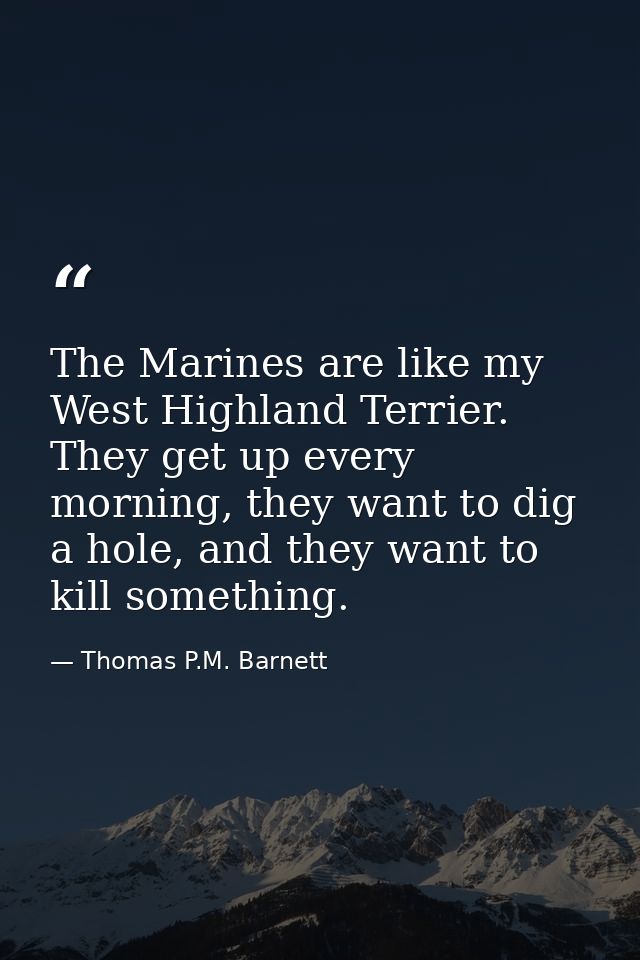 The Marines are like my West Highland Terrier. They get up every morning, they want to dig a hole, and they want to kill — Thomas P.M. Barnett