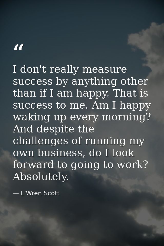 I don't really measure success by anything other than if I am happy. That is success to me. Am I happy waking up every m — L'Wren Scott