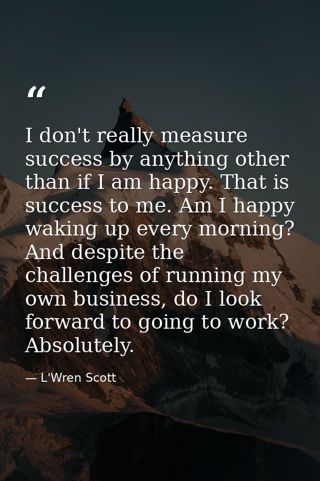 I don't really measure success by anything other than if I am happy. That is success to me. Am I happy waking up every m — L'Wren Scott