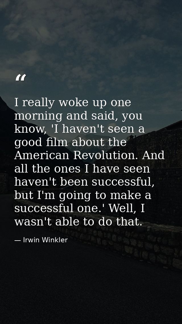 I really woke up one morning and said, you know, 'I haven't seen a good film about the American Revolution. And all the  — Irwin Winkler