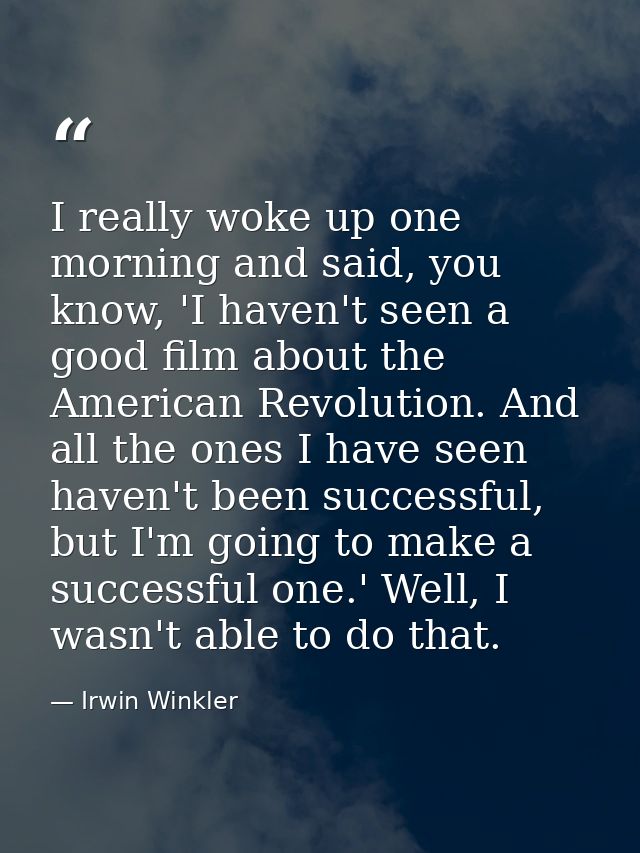 I really woke up one morning and said, you know, 'I haven't seen a good film about the American Revolution. And all the  — Irwin Winkler