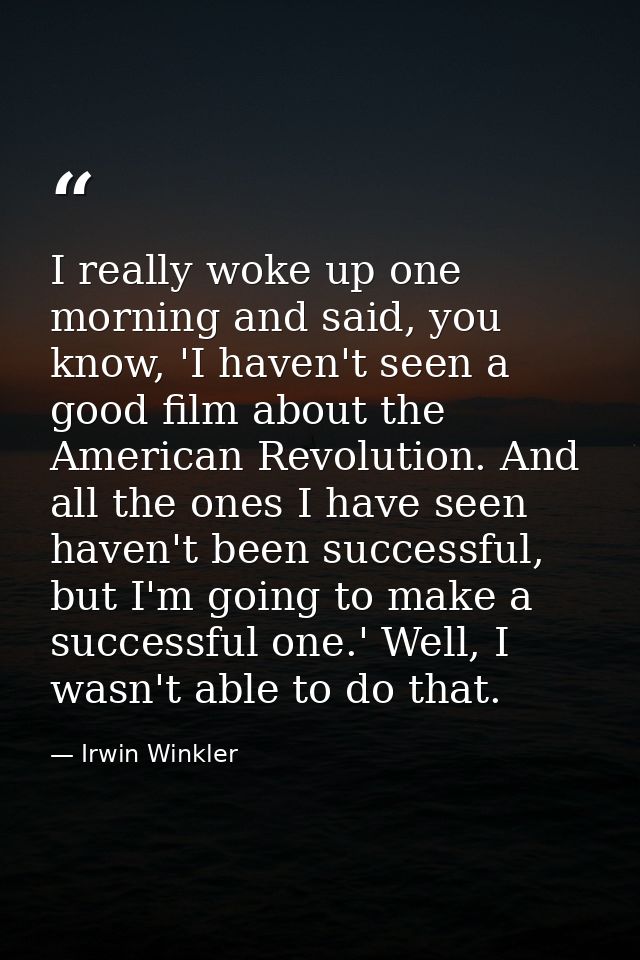 I really woke up one morning and said, you know, 'I haven't seen a good film about the American Revolution. And all the  — Irwin Winkler