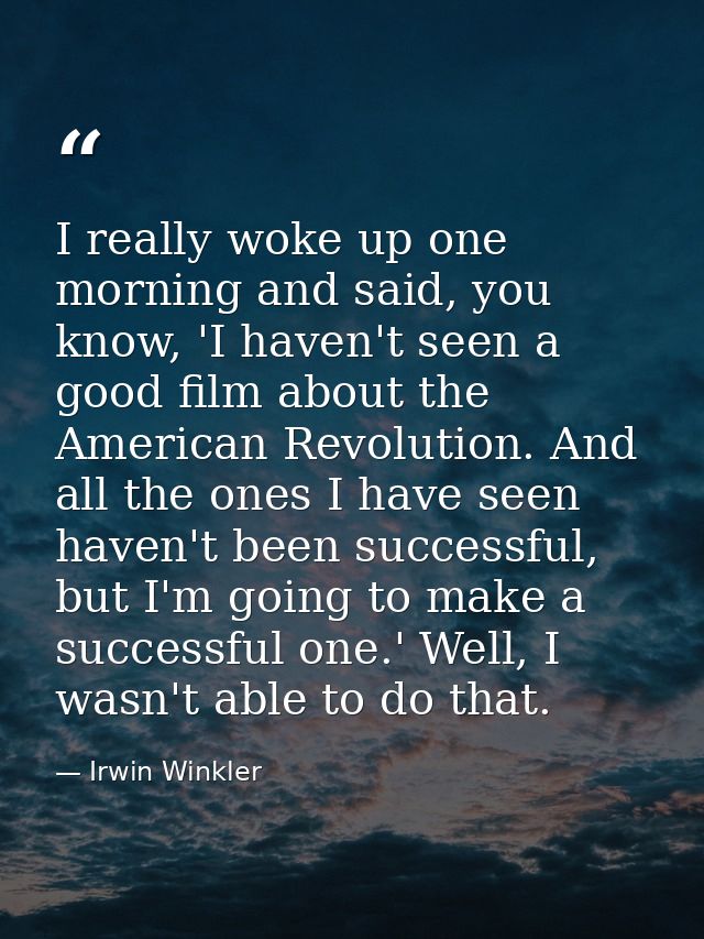 I really woke up one morning and said, you know, 'I haven't seen a good film about the American Revolution. And all the  — Irwin Winkler