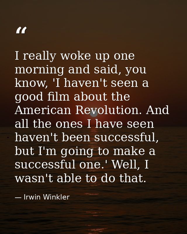 I really woke up one morning and said, you know, 'I haven't seen a good film about the American Revolution. And all the  — Irwin Winkler