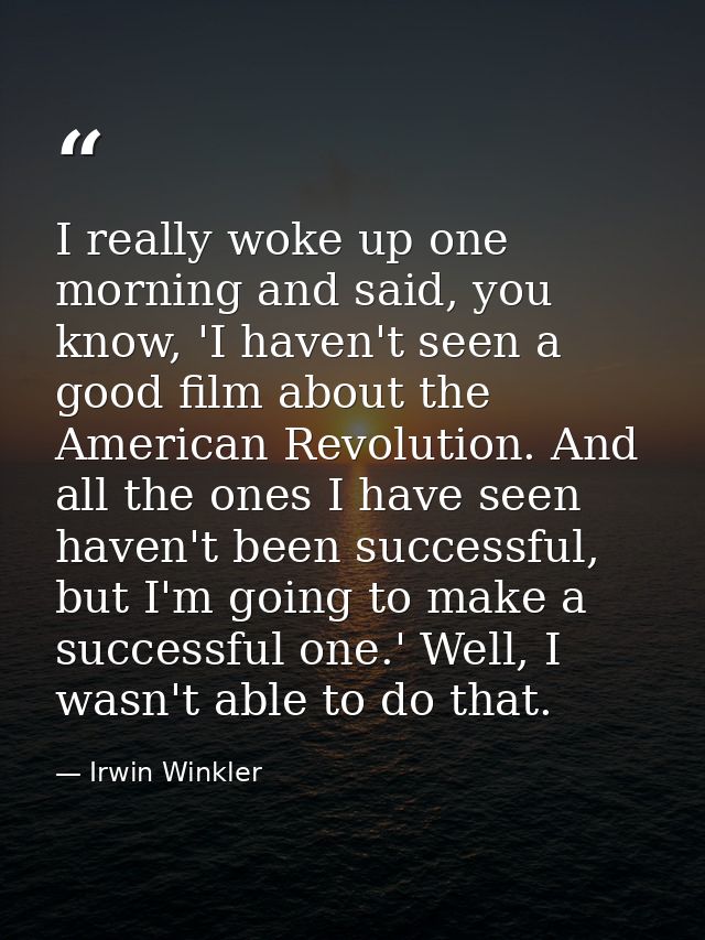 I really woke up one morning and said, you know, 'I haven't seen a good film about the American Revolution. And all the  — Irwin Winkler