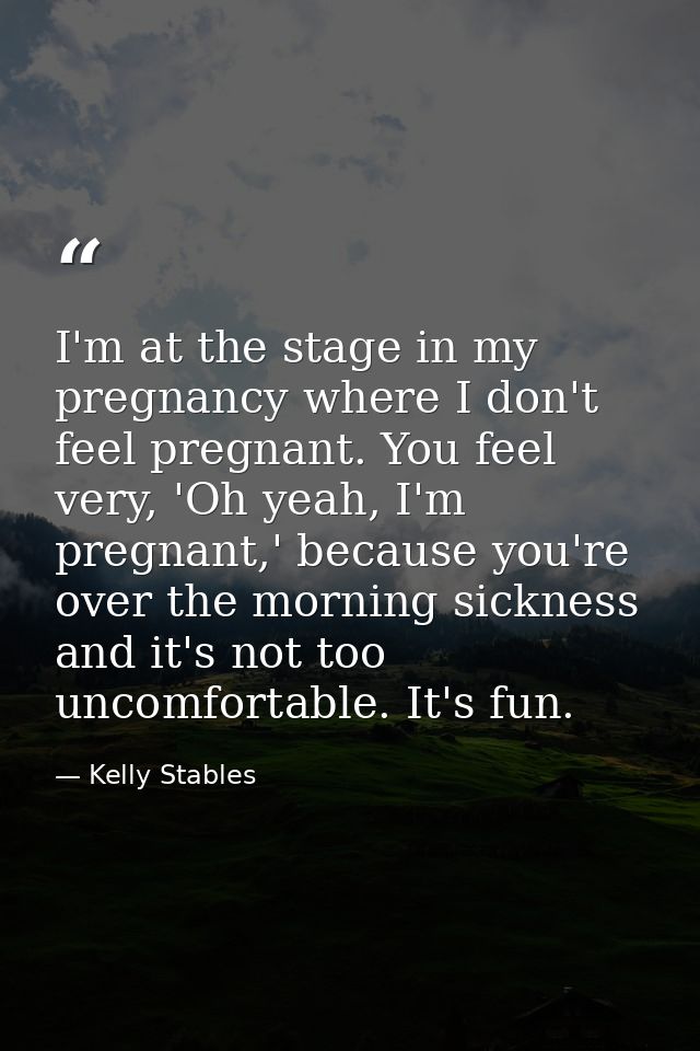 I'm at the stage in my pregnancy where I don't feel pregnant. You feel very, 'Oh yeah, I'm pregnant,' because you're ove — Kelly Stables