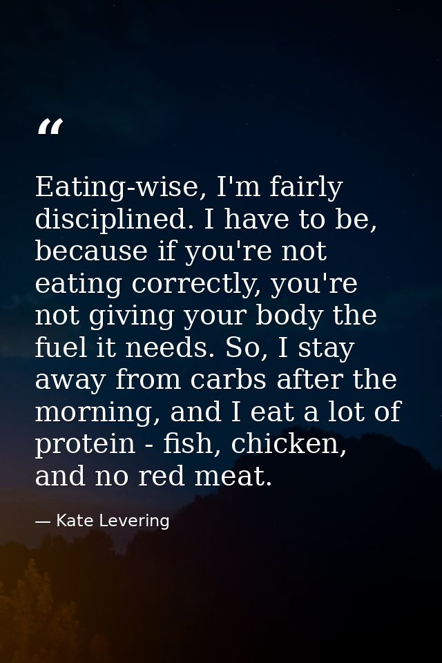 Eating-wise, I'm fairly disciplined. I have to be, because if you're not eating correctly, you're not giving your body t — Kate Levering