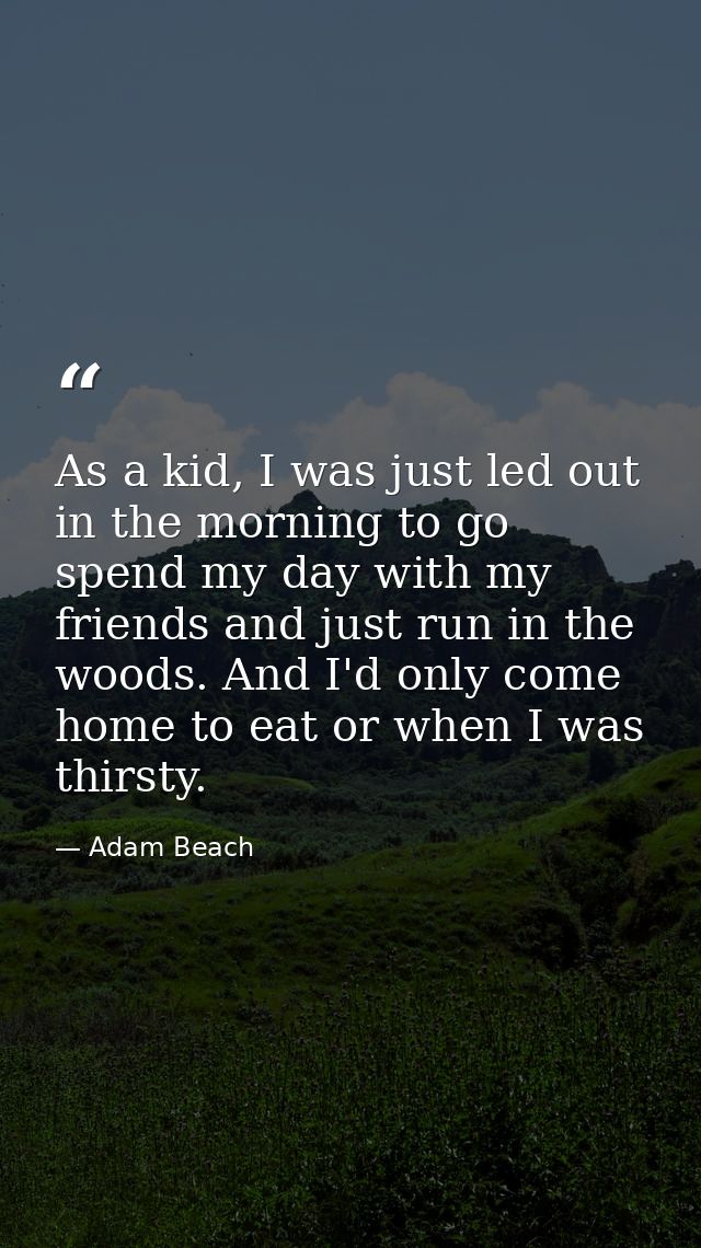 As a kid, I was just led out in the morning to go spend my day with my friends and just run in the woods. And I'd only c — Adam Beach